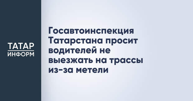 Госавтоинспекция Татарстана просит водителей не выезжать на трассы из-за метели