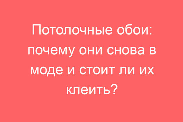Потолочные обои: почему они снова в моде и стоит ли их клеить?