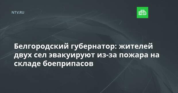 Белгородский губернатор: жителей двух сел эвакуируют из-за пожара на складе боеприпасов