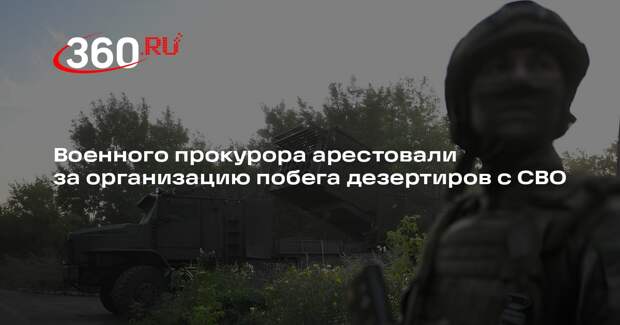 Военного прокурора арестовали за организацию побега дезертиров с СВО