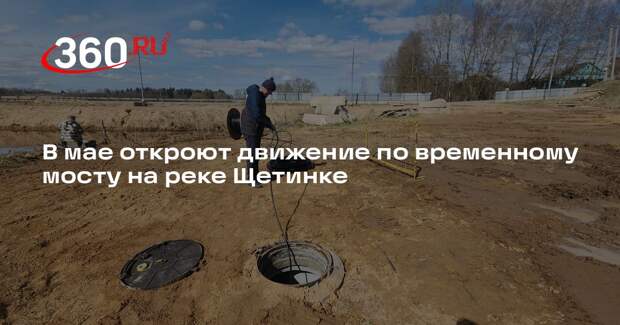 В мае откроют движение по временному мосту на реке Щетинке