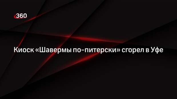 Киоск «Шавермы по-питерски» сгорел в Уфе