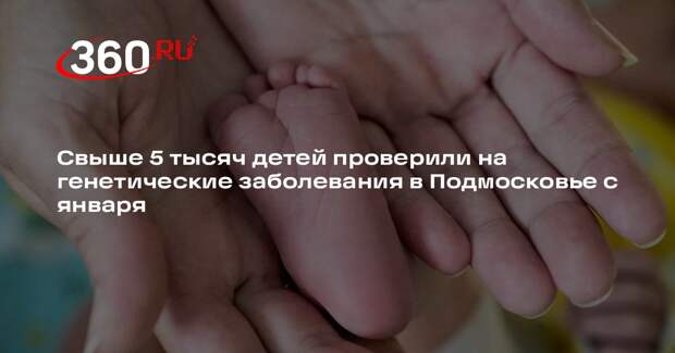 Свыше 5 тысяч детей проверили на генетические заболевания в Подмосковье с января