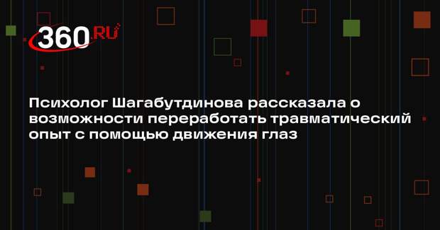 Психолог Шагабутдинова рассказала о возможности переработать травматический опыт с помощью движения глаз