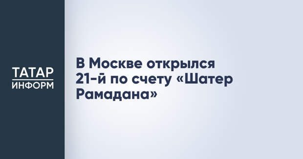 В Москве открылся 21-й по счету «Шатер Рамадана»