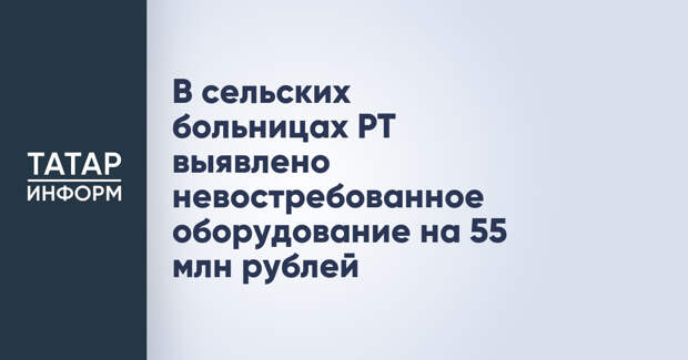 В сельских больницах РТ выявлено невостребованное оборудование на 55 млн рублей