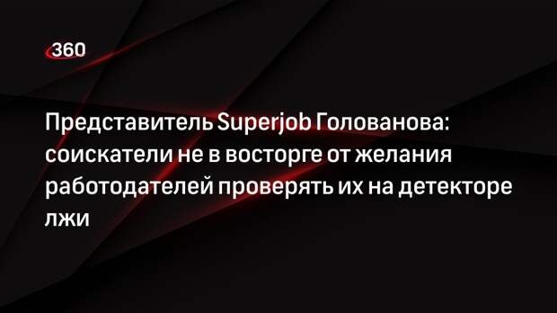 Представитель Superjob Голованова: соискатели не в восторге от желания работодателей проверять их на детекторе лжи