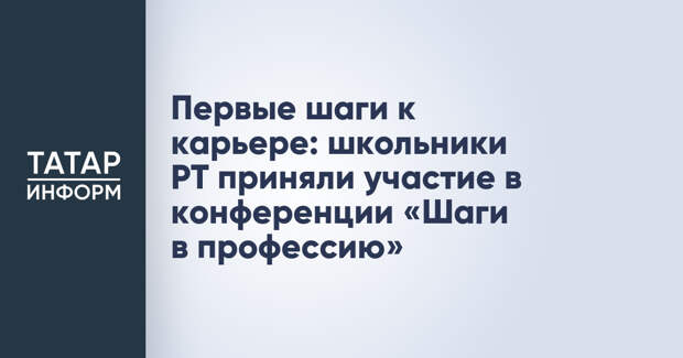 Первые шаги к карьере: школьники РТ приняли участие в конференции «Шаги в профессию»
