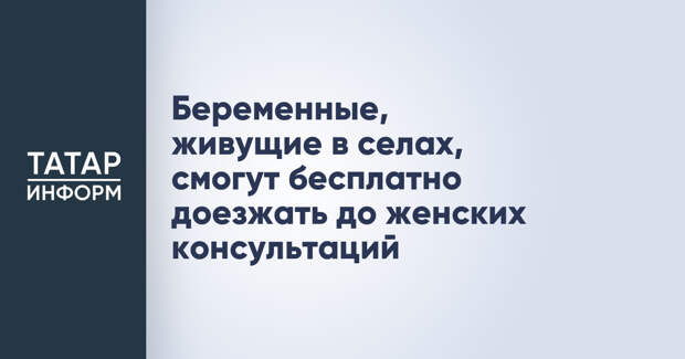 Беременные, живущие в селах, смогут бесплатно доезжать до женских консультаций