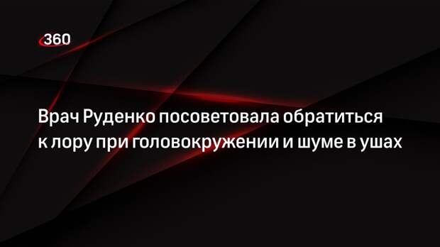 Врач Руденко посоветовала обратиться к лору при головокружении и шуме в ушах