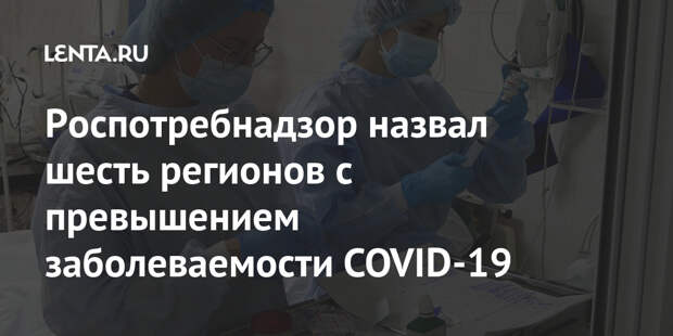 Роспотребнадзор назвал шесть регионов с превышением заболеваемости COVID-19