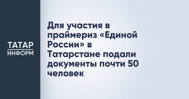 Для участия в праймериз «Единой России» в Татарстане подали документы почти 50 человек