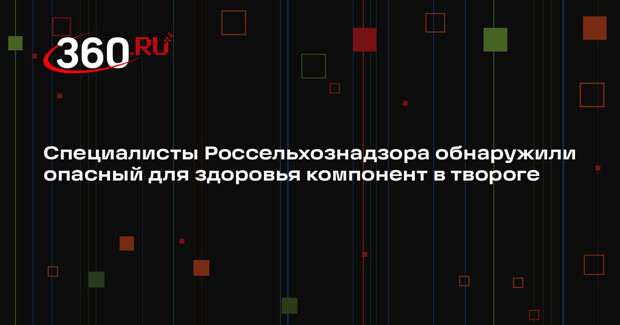 Специалисты Россельхознадзора обнаружили опасный для здоровья компонент в твороге