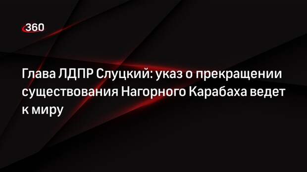Глава ЛДПР Слуцкий: указ о прекращении существования Нагорного Карабаха ведет к миру