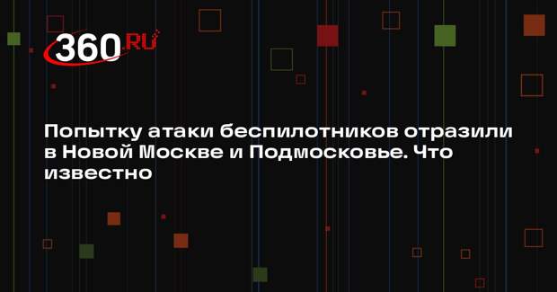 Попытку атаки беспилотников отразили в Новой Москве и Подмосковье. Что известно