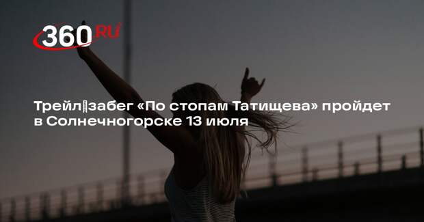 Трейл‑забег «По стопам Татищева» пройдет в Солнечногорске 13 июля