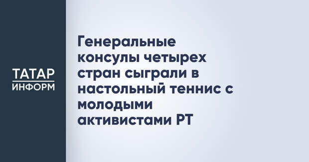 Генеральные консулы четырех стран сыграли в настольный теннис с молодыми активистами РТ