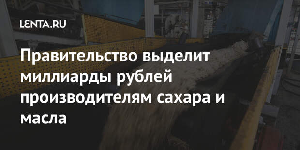 Правительство выделит миллиарды рублей производителям сахара и масла