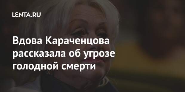 Вдова Караченцова рассказала об угрозе голодной смерти