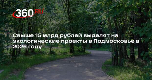 Свыше 15 млрд рублей выделят на экологические проекты в Подмосковье в 2026 году