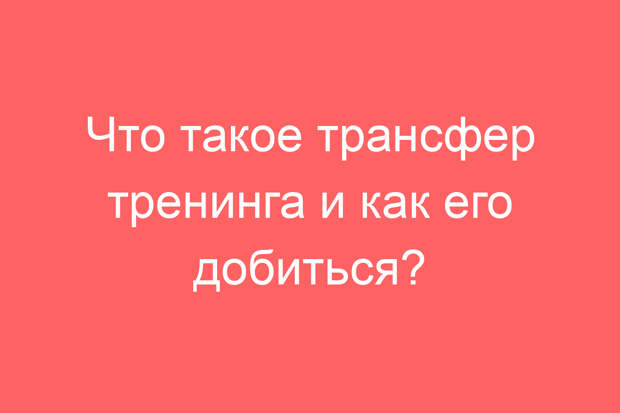 Что такое трансфер тренинга и как его добиться?