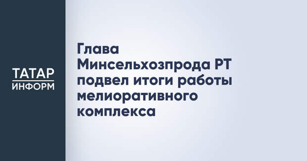 Глава Минсельхозпрода РТ подвел итоги работы мелиоративного комплекса