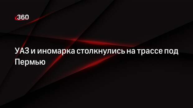 УАЗ и иномарка столкнулись на трассе под Пермью