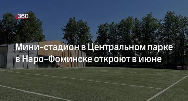 Мини-стадион в Центральном парке в Наро-Фоминске откроют в июне