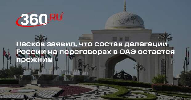 Песков заявил, что состав делегации России на переговорах в ОАЭ остается прежним