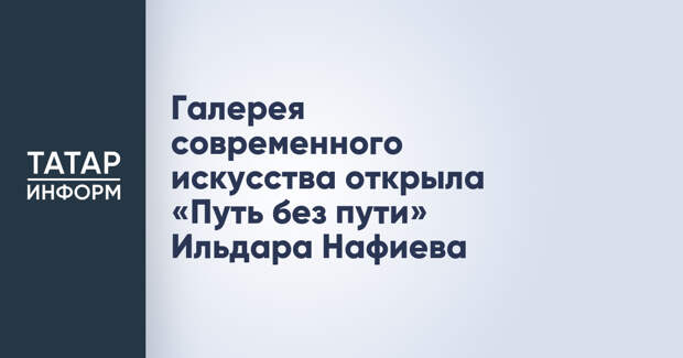 Галерея современного искусства открыла «Путь без пути» Ильдара Нафиева