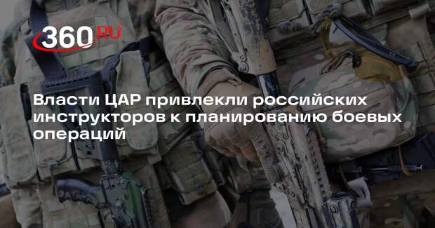 Власти ЦАР привлекли российских инструкторов к планированию боевых операций