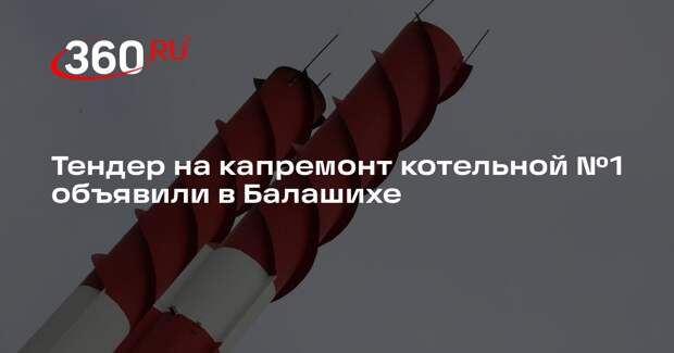 Тендер на капремонт котельной №1 объявили в Балашихе