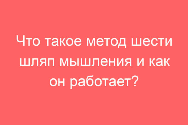 Что такое метод шести шляп мышления и как он работает?