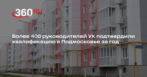 Более 400 руководителей УК подтвердили квалификацию в Подмосковье за год