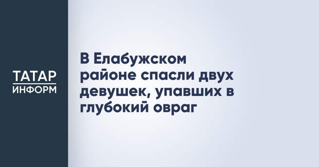 В Елабужском районе спасли двух девушек, упавших в глубокий овраг