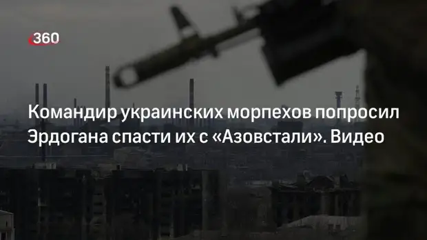 Командир украинских морпехов в Мариуполе попросил помощи у Эрдогана