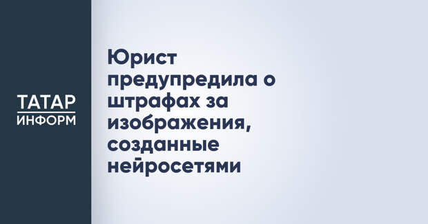 Юрист предупредила о штрафах за изображения, созданные нейросетями