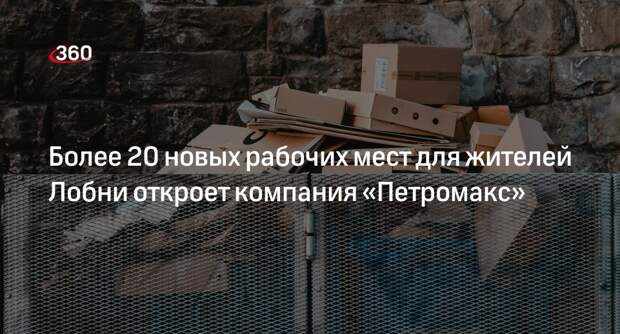 Более 20 новых рабочих мест для жителей Лобни откроет компания «Петромакс»