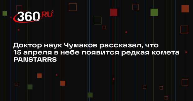 Доктор наук Чумаков рассказал, что 15 апреля в небе появится редкая комета PANSTARRS