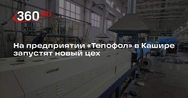 На предприятии «Тепофол» в Кашире запустят новый цех