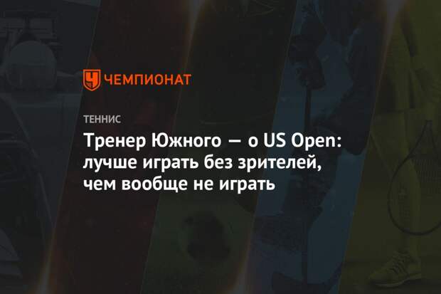Тренер Южного — о US Open: лучше играть без зрителей, чем вообще не играть