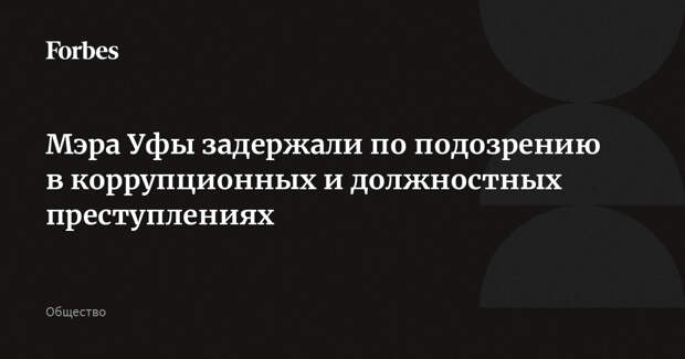 Мэра Уфы задержали по подозрению в коррупционных и должностных преступлениях