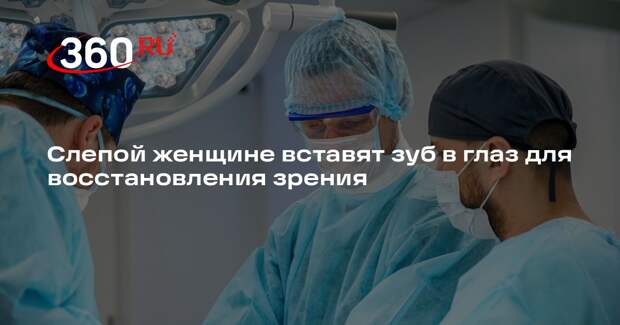 Слепой женщине вставят зуб в глаз для восстановления зрения