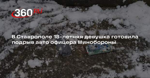 В Ставрополе 18-летняя девушка готовила подрыв авто офицера Минобороны
