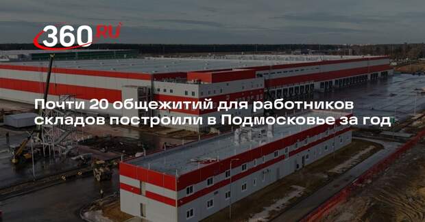 Почти 20 общежитий для работников складов построили в Подмосковье за год
