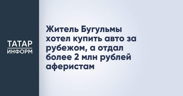 Житель Бугульмы хотел купить авто за рубежом, а отдал более 2 млн рублей аферистам