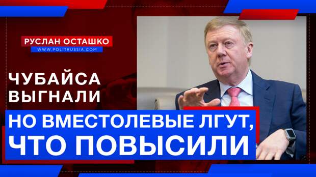 Чубайса выгнали с госслужбы, но вместолевые лгут, что это такое повышение