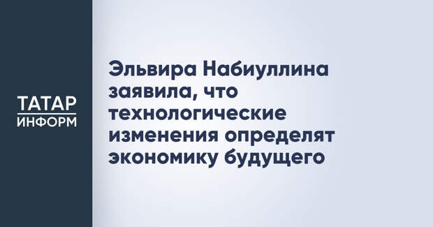 Эльвира Набиуллина заявила, что технологические изменения определят экономику будущего