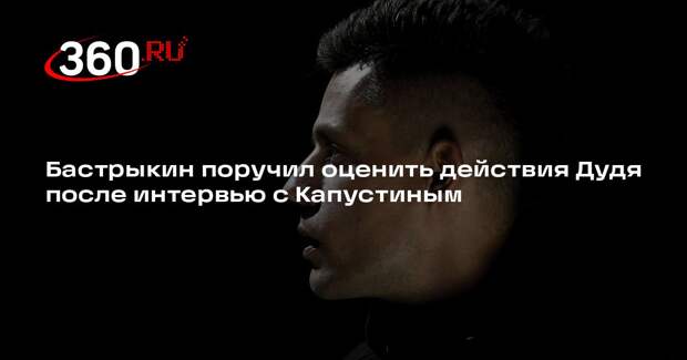 Бастрыкин поручил оценить действия Дудя после интервью с Капустиным