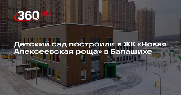 Детский сад построили в ЖК «Новая Алексеевская роща» в Балашихе